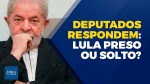 Lula preso ou Lula solto? Deputados respondem! (Veja o vídeo)