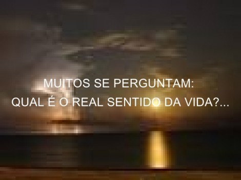 Qual o sentido real da vida? Porque estamos aqui? Qual a finalidade da existência? Para que existimos?